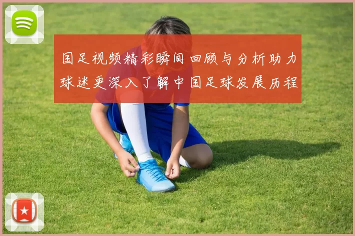 国足视频精彩瞬间回顾与分析助力球迷更深入了解中国足球发展历程