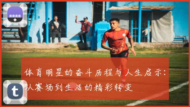 体育明星的奋斗历程与人生启示：从赛场到生活的精彩转变