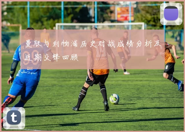 曼联与利物浦历史对战成绩分析及近期交锋回顾