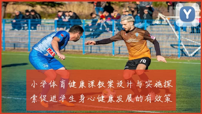 小学体育健康课教案设计与实施探索促进学生身心健康发展的有效策略