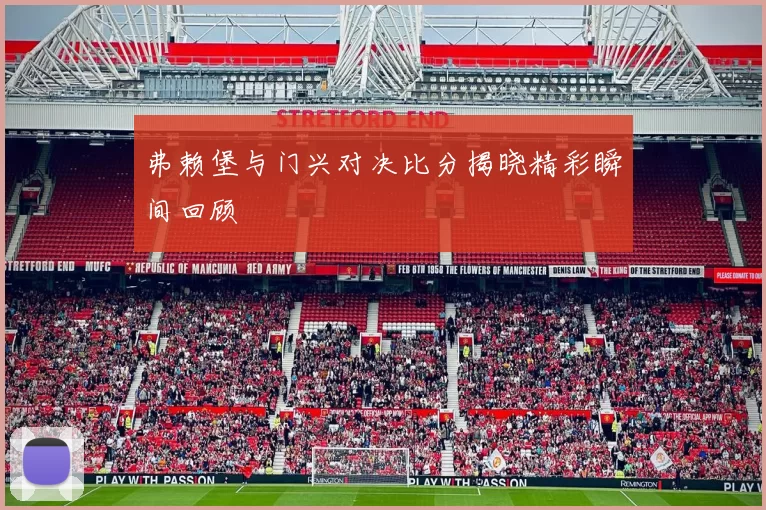 弗赖堡与门兴对决比分揭晓精彩瞬间回顾