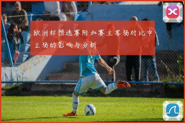欧洲杯预选赛附加赛主客场对比中立场的影响与分析