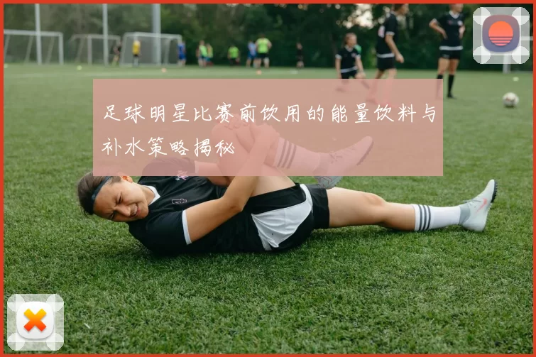 足球明星比赛前饮用的能量饮料与补水策略揭秘