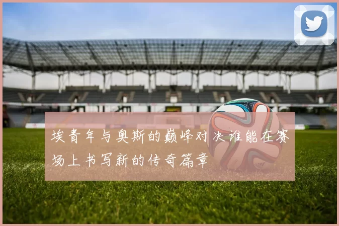 埃青年与奥斯的巅峰对决谁能在赛场上书写新的传奇篇章
