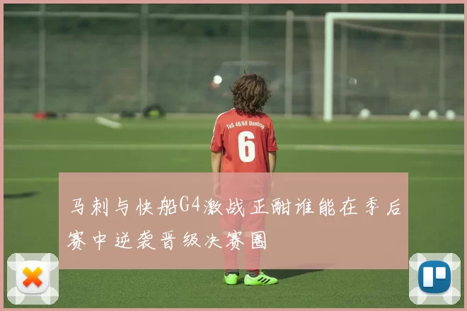 马刺与快船G4激战正酣谁能在季后赛中逆袭晋级决赛圈