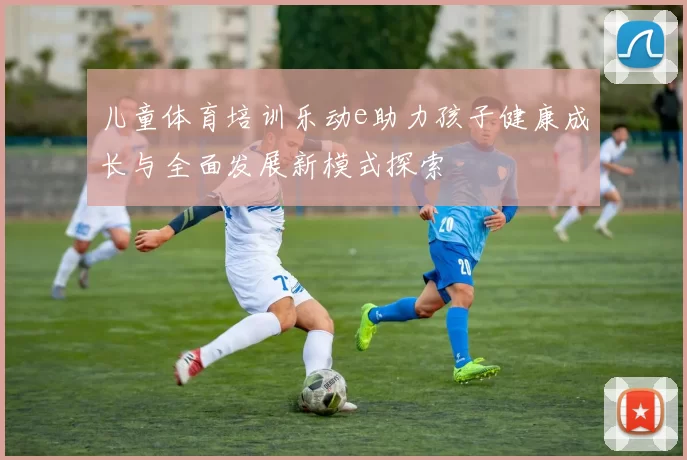 儿童体育培训乐动e助力孩子健康成长与全面发展新模式探索