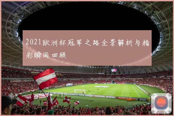 2021欧洲杯冠军之路全景解析与精彩瞬间回顾