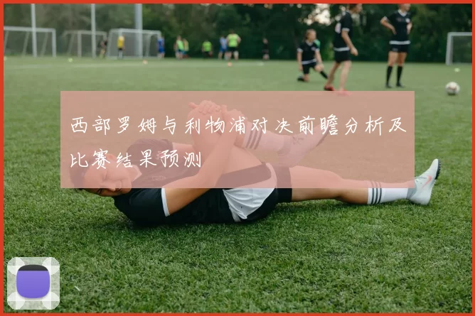 西部罗姆与利物浦对决前瞻分析及比赛结果预测