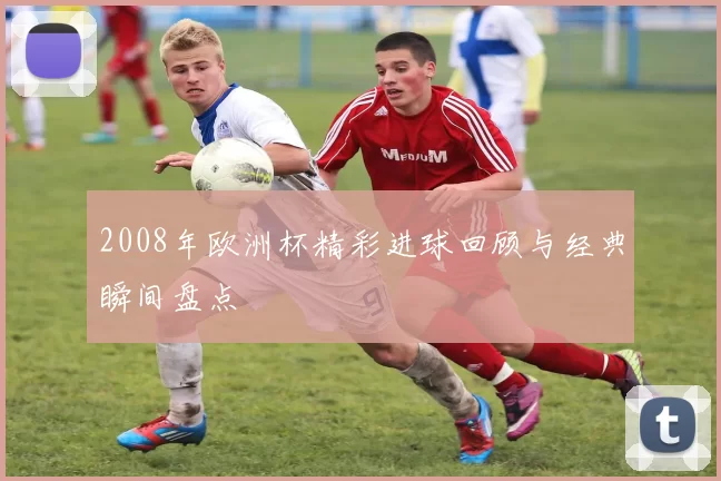 2008年欧洲杯精彩进球回顾与经典瞬间盘点
